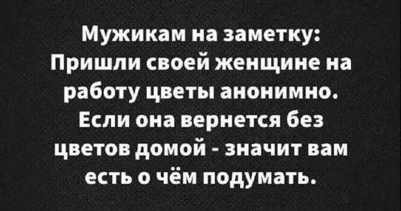 Мужикам на заметку: Пришли своей женщине на работу цветы анонимно. Если она вернется без цветов домой - значит вам есть о чём подумать.