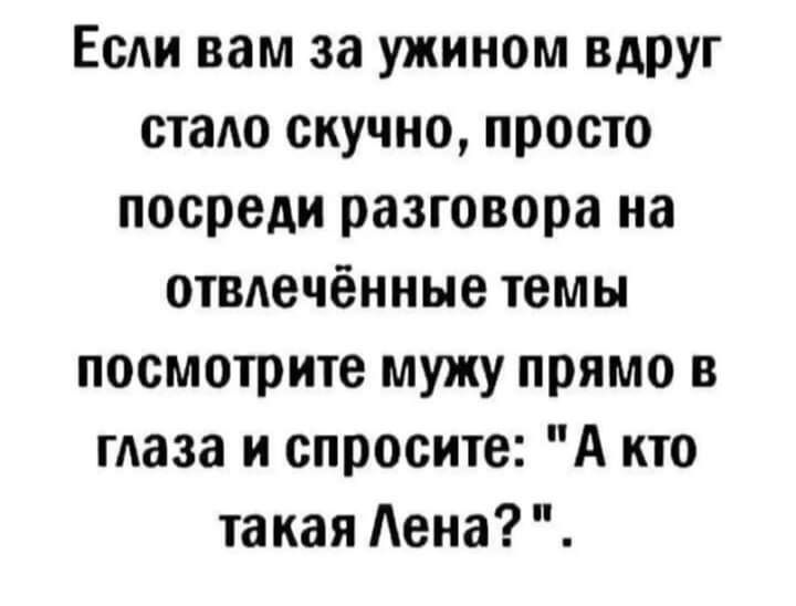 Если вам за ужином вдруг стало скучно, просто посреди разговора на отвлечённые темы посмотрите мужу прямо в глаза и спросите: 