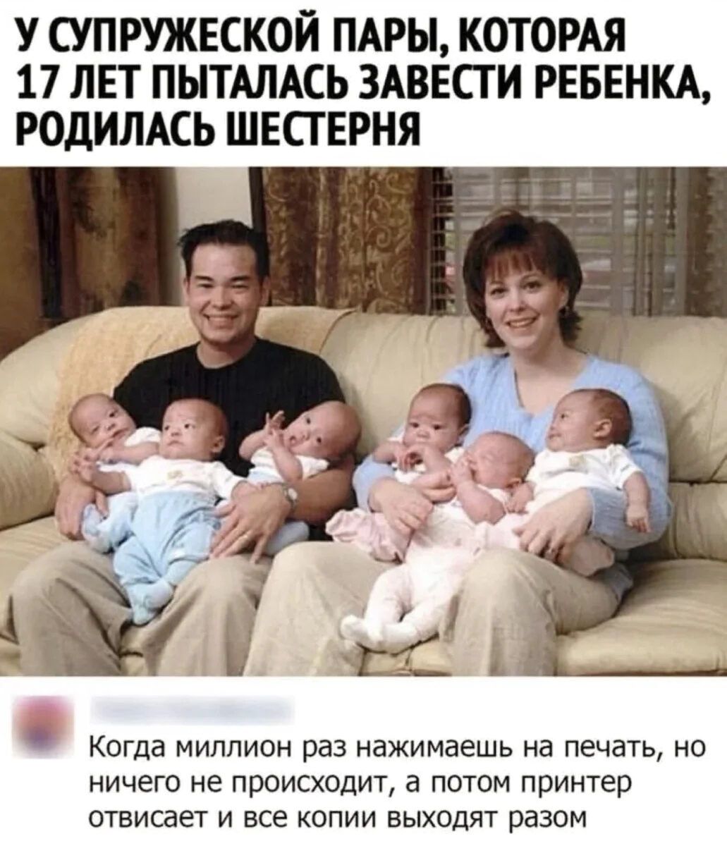 у супружеской пары, которая 17 лет пыталась завести ребенка, родилась шестерня
Когда миллион раз нажимаешь на печать, но ничего не происходит, а потом принтер отвисает и все копии выходят разом