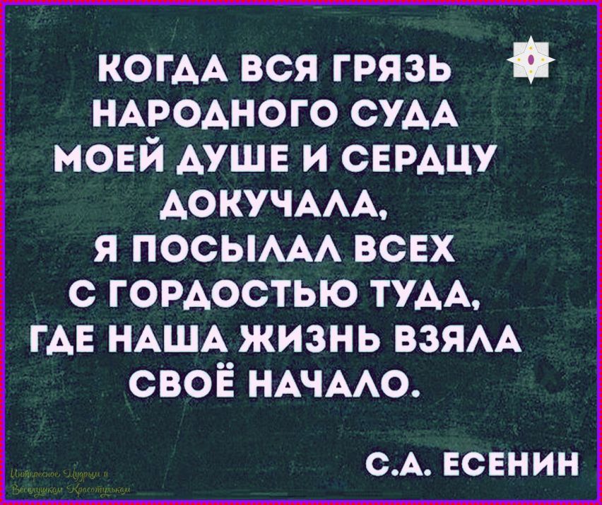 КОГДА ВСЯ ГРЯЗЬ НАРОДНОГО СУДА МОЕЙ ДУШЕ И СЕРДЦУ ДОЧУЧАЛА, Я ПОСЫЛАЛ ВСЕХ С ГОРДОСТЬЮ ТУДА, ГДЕ НАША ЖИЗНЬ ВЗЯЛА СВОЁ НАЧАЛО. 
С.А. ЕСЕНИН