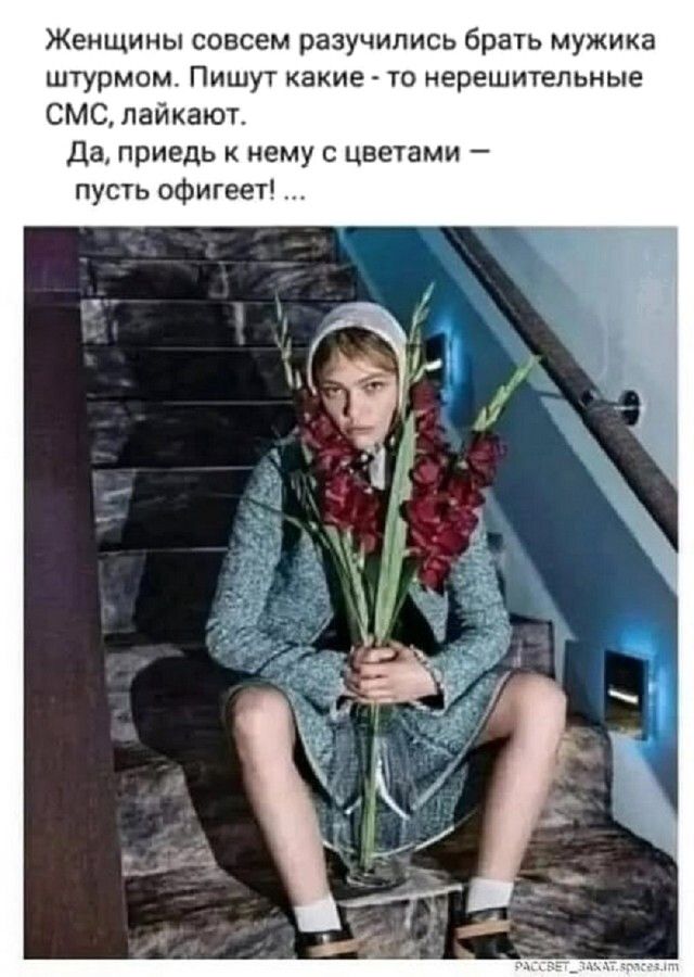 Женщины совсем разучились брать мужика штурмом. Пишут какие - то нерешительные СМС, лайкают. Да, придёдь к нему с цветами — пусть офигеет! ...
