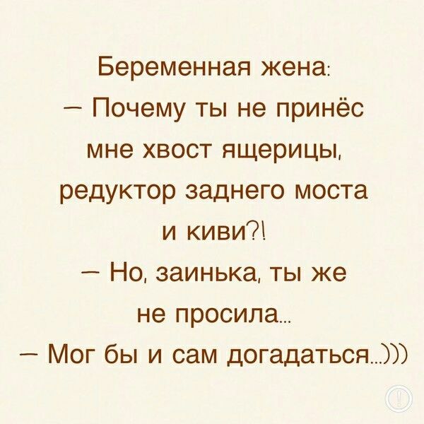 Беременная жена:
– Почему ты не принёс мне хвост ящерицы, редуктор заднего моста и киви?!
– Но, заинька, ты же не просила...
– Мог бы и сам догадаться…)))