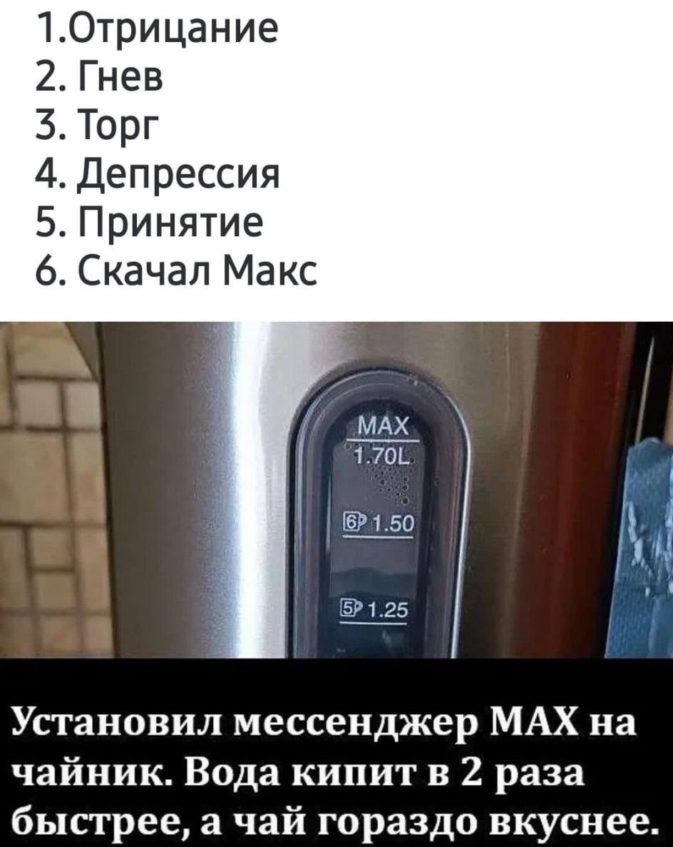 1. Отрицание
2. Гнев
3. Торг
4. Депрессия
5. Принятие
6. Скачал Макс
Установил мессенджер MAX на чайник. Вода кипит в 2 раза быстрее, а чай гораздо вкуснее.
