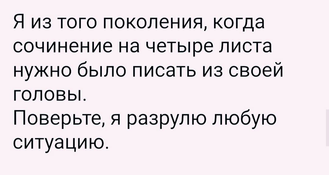 Я из того поколения, когда сочинение на четыре листа нужно было писать из своей головы. Поверьте, я разрую любую ситуацию.