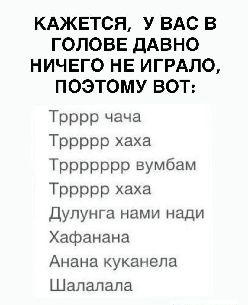 КАЖЕТСЯ, У ВАС В ГОЛОВЕ ДАВНО НИЧЕГО НЕ ИГРАЛО, ПОЭТОМУ ВОТ:
Ттррр чача
Тррррр хаха
Трррррррумамб
Тррррр хаха
Дулу́нгa нами надi
Хафанана
Анапа куканела
Шалалала