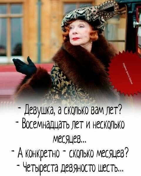 Девушка, а сколько вам лет? - Восемнадцать лет и несколько месяцев... - А конкретно - сколько месяцев? - Четыреста девяносто шесть...