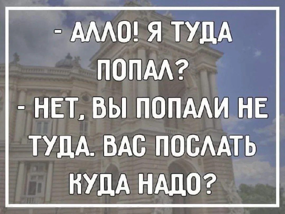 - АЛО! Я ТУДА ПОПАЛ? - НЕТ, ВЫ ПОПАЛИ НЕ ТУДА. ВАС ПОСЛАТЬ КУДА НАДО?