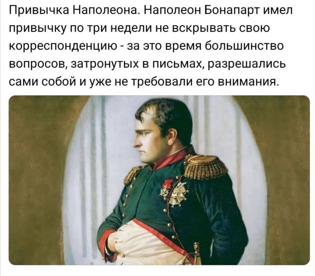 Привычка Наполеона. Наполеон Бонапарт имел привычку по три недели не вскрывать свою корреспонденцию - за это время большинство вопросов, затронутых в письмах, разрешались сами собой и уже не требовали его внимания.