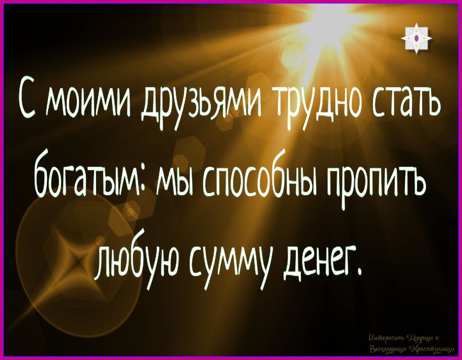 С соммии друзьями трудно стать богатым: мы способны пропить любую сумму денег.