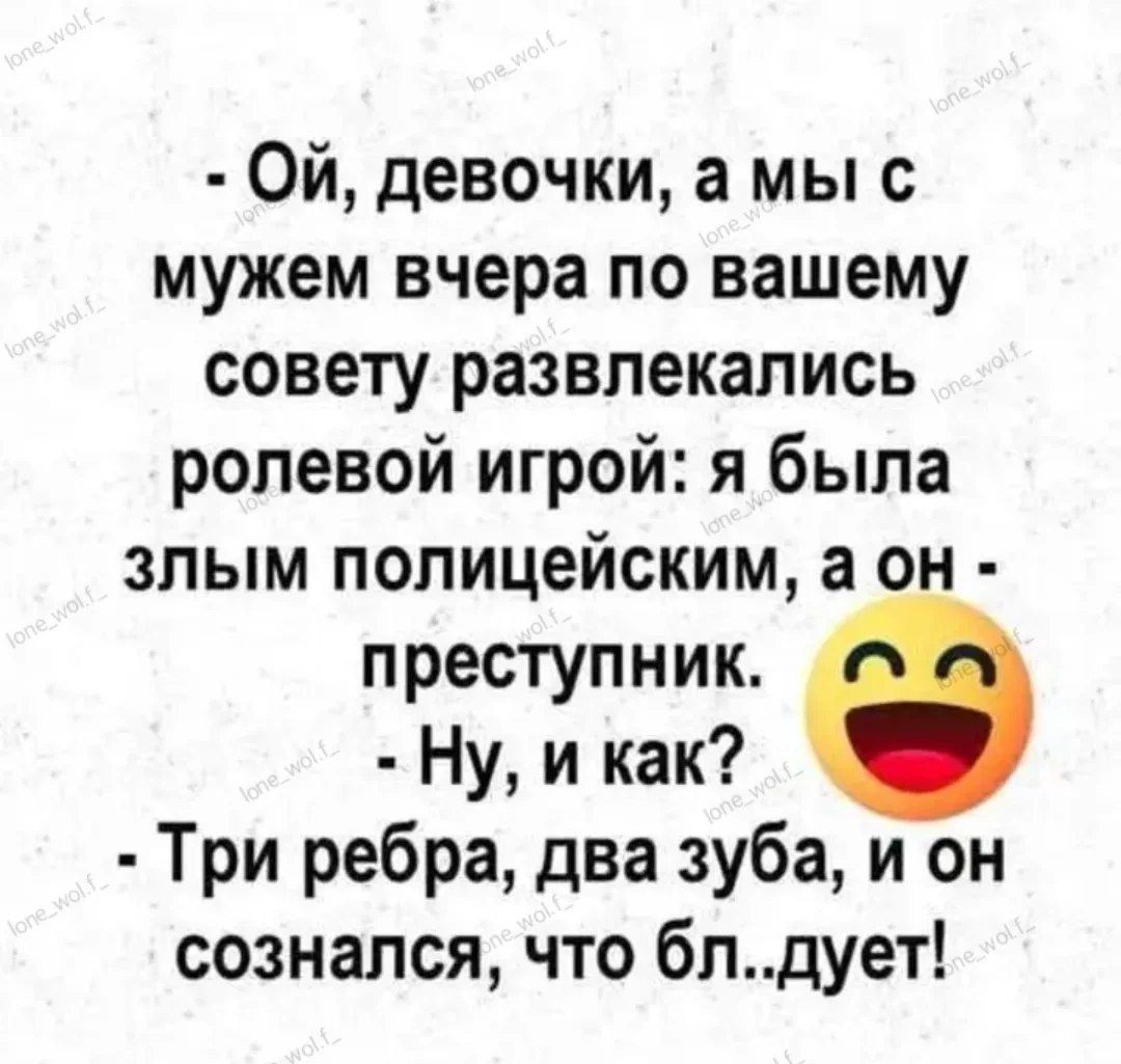 - Ой, девочки, а мы с мужем вчера по вашему совету развлечались ролевой игрой: я была злым полицейским, а он - преступник. - Ну, и как? - Три ребра, два зуба, и он сознался, что бл..удует!