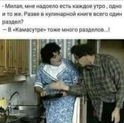 Миля, мне надоело есть каждое утро, одно и то же. Разве в кулинарной книге всего один раздел? 
- В «Камасутре» тоже много разделов...!