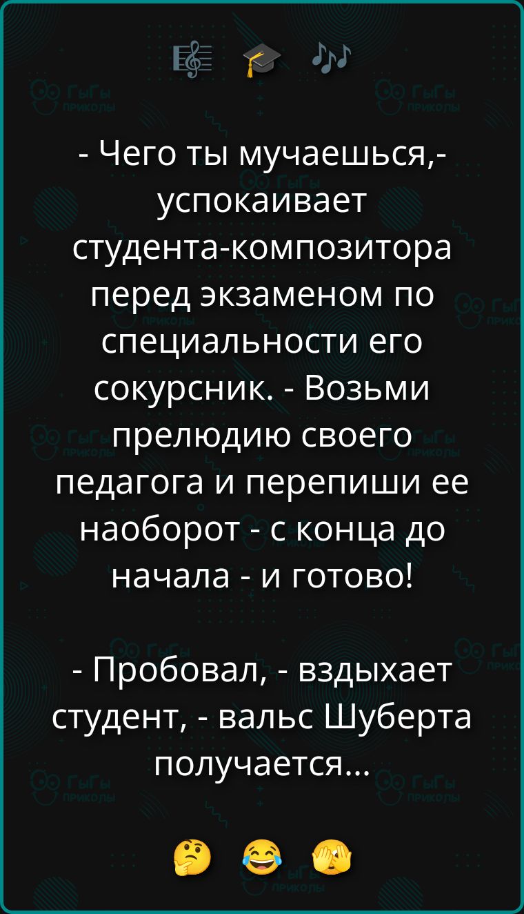 - Чего ты мучаешься,- успокаивает студента-композитора перед экзаменом по специальности его сокурсник. - Возьми прелюдию своего педагога и перепиши ее наоборот - с конца до начала - и готово! - Пробовал, - вздыхает студент, - вальс Шуберта получается... 🤔😂👏