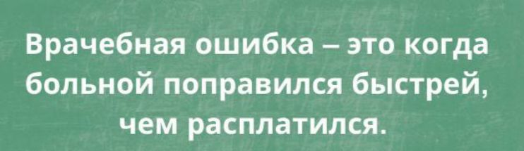 Врачебная ошибка – это когда больной поправился быстрее, чем расплатился.