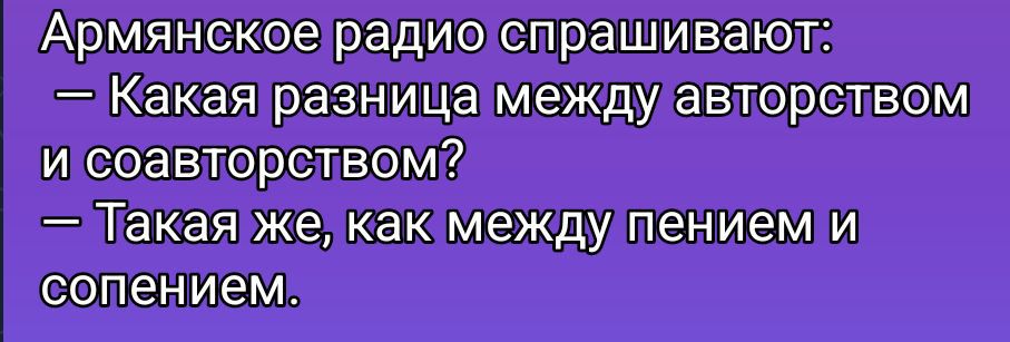 Армянское радио спрашивают: \n— Какая разница между авторством и соавторством?\n— Такая же, как между пением и сопением.
