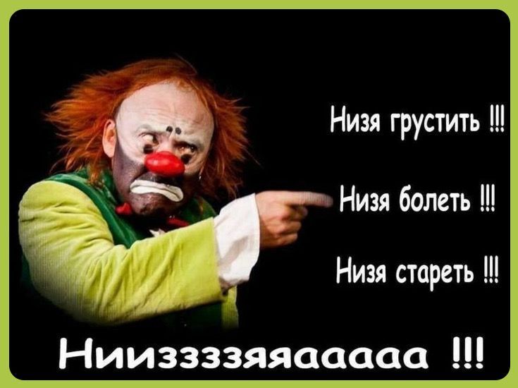Низя грустить !!!\nНизя болеть !!!\nНизя стареть !!!\nНиизззяяяааа !!!