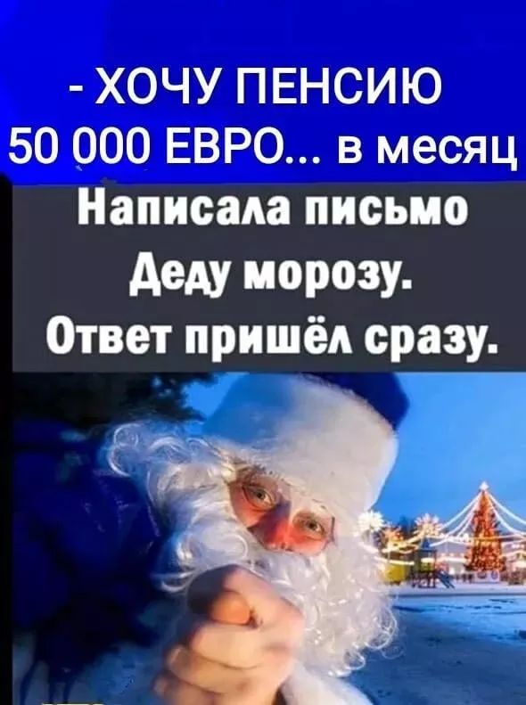 - ХОЧУ ПЕНСИЮ
50 000 ЕВРО... в месяц
Написала письмо
Деду морозу.
Ответ пришёл сразу.