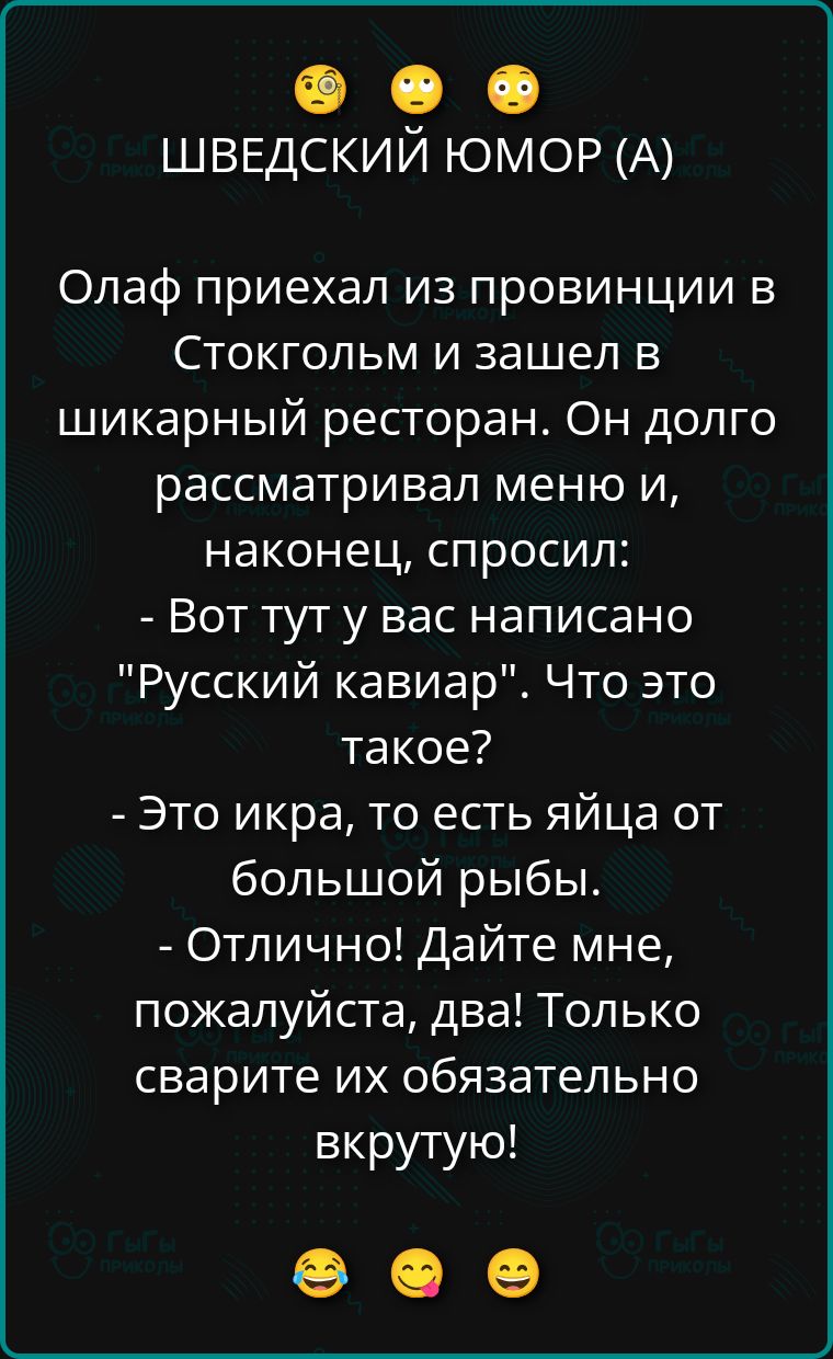 ШВЕДСКИЙ ЮМОР (А)

Олаф приехал из провинции в Стокгольм и зашел в шикарный ресторан. Он долго рассматривал меню и, наконец, спросил:
- Вот тут у вас написано 