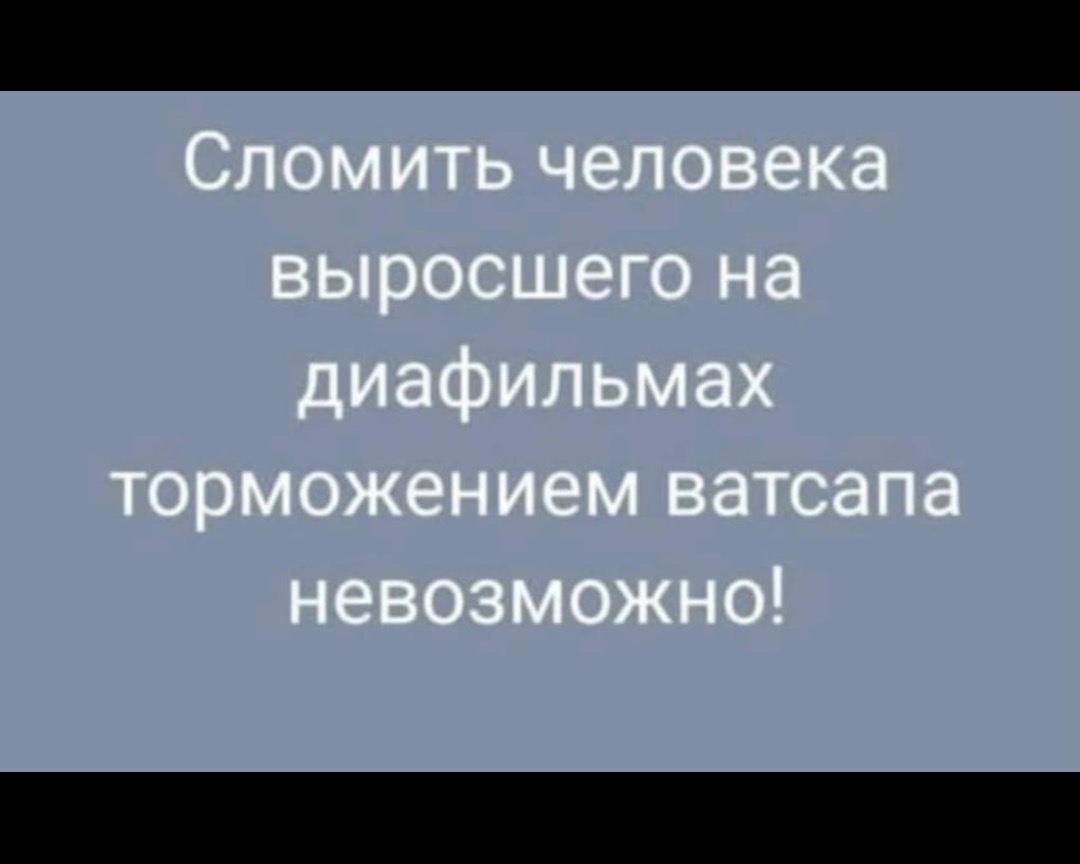 Сломить человека, выросшего на диафильмax торможением ватсапа невозможно!
