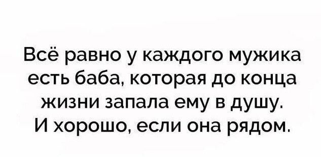 Всё равно у каждого мужика есть баба, которая до конца жизни запала ему в душу. И хорошо, если она рядом.