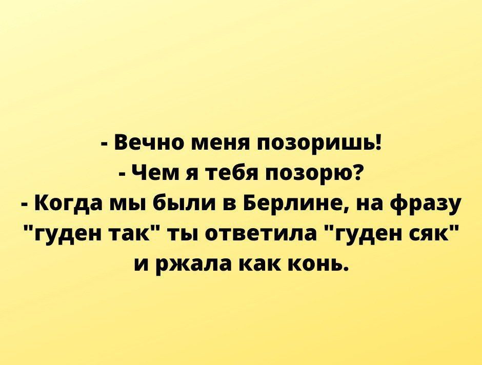 - Вечно меня позоришь!\n- Чем я тебя позорю?\n- Когда мы были в Берлине, на фразу «гудан так» ты ответила «гудан сак» и ржала как конь.