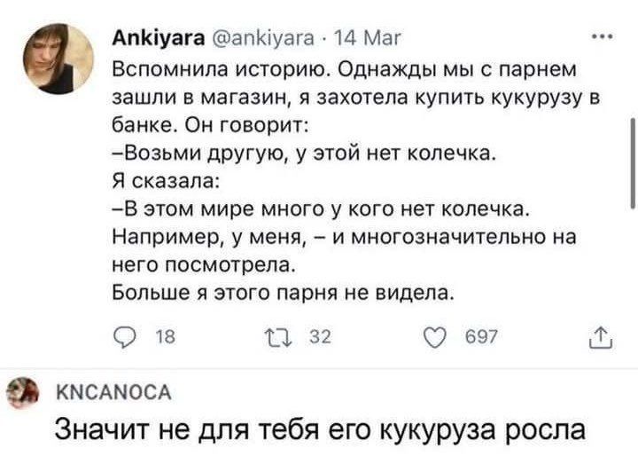 Вспомнила историю. Однажды мы с парнем зашли в магазин, я захотела купить кукурузу в банке. Он говорит:
—Возьми другую, у этой нет колечка.
Я сказала:
—В этом мире много у кого нет колечек. Например, у меня, — и многозначительно на него посмотрела.
Больше я этого парня не видела.

KNCAN0CA Значит не для тебя его кукуруза росла