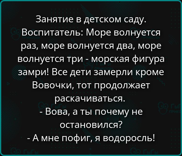 Занятие в детском саду. Воспитатель: Море волнуется раз, море волнуется два, море волнуется три - морская фигура замри! Все дети замерли кроме Вовочки, тот продолжает распакчиваться. - Вова, а ты почему не остановился? - А мне пoфиг, я водоросль!