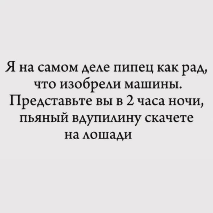 Я на самом деле пипец как рад, что изобрели машины. Представьте вы в 2 часа ночи, пьяный вдупилину скачете на лошади