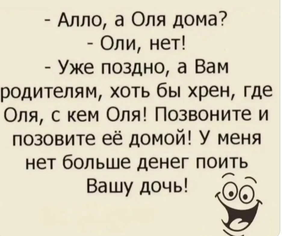 - Алло, а Оля дома?
- Оли, нет!
- Уже поздно, а Вам родителям, хоть бы хрен, где Оля, с кем Оля! Позвоните и позовите её домой! У меня нет больше денег пить Вашу дочь!
