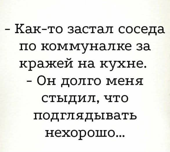 - Как-то застал соседа по коммуналке за кражей на кухне. - Он долго меня стыдил, что подглядывать нехорошо...