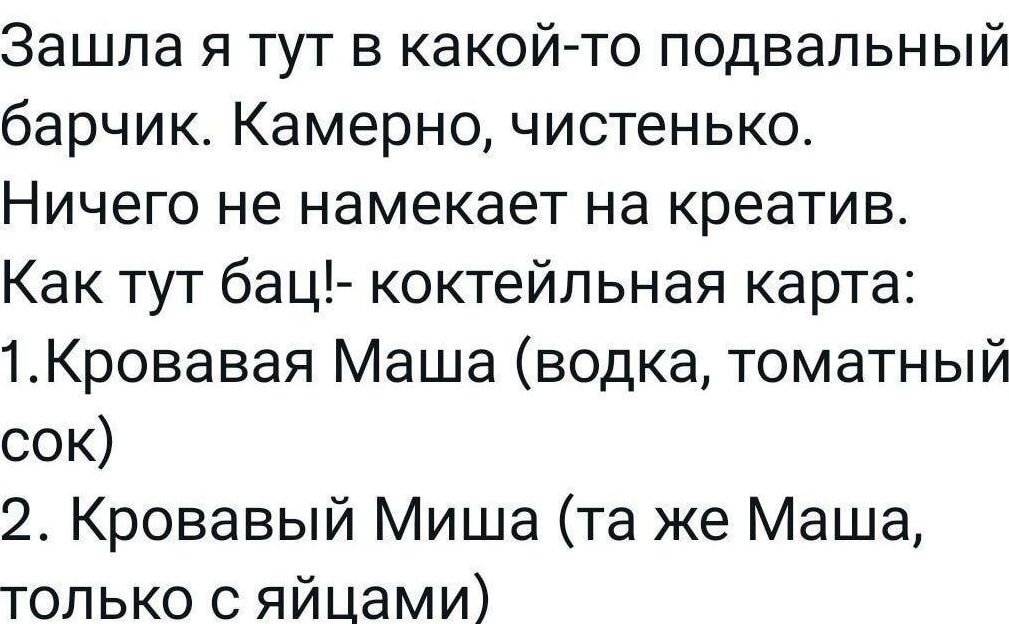 Зашла я тут в какой-то подвальный барчк. Камерно, чистенько. Ничего не намекает на креатив. Как тут бац!- коктейльная карта: 1.Кровавая Маша (водка, томатный сок) 2. Кровавый Миша (та же Маша, только с яйцами)