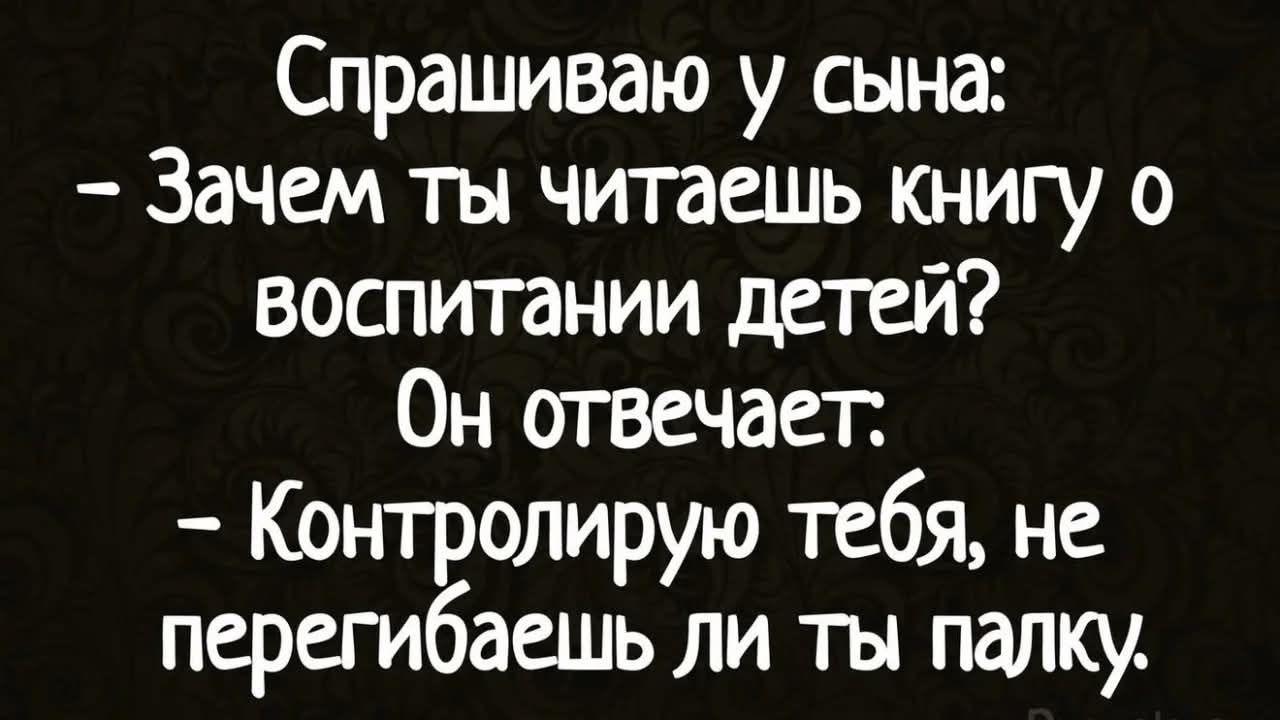 Спрашиваю у сына: - Зачем ты читаешь книгу о воспитании детей? Он отвечает. - Контролирую тебя, не перегибаешь ли ты палку.