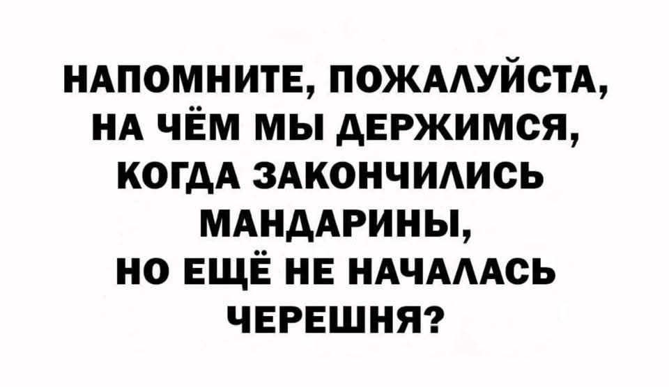 НАПОМИНИТЕ, ПОЖАЛУЙСТА, НА ЧЁМ МЫ ДЕРЖИМСЯ, КОГДА ЗАКОНЧИЛИСЬ МАНДАРИНЫ, НО ЕЩЕ НЕ НАЧАЛАСЬ ЧЕРЕШНЯ?