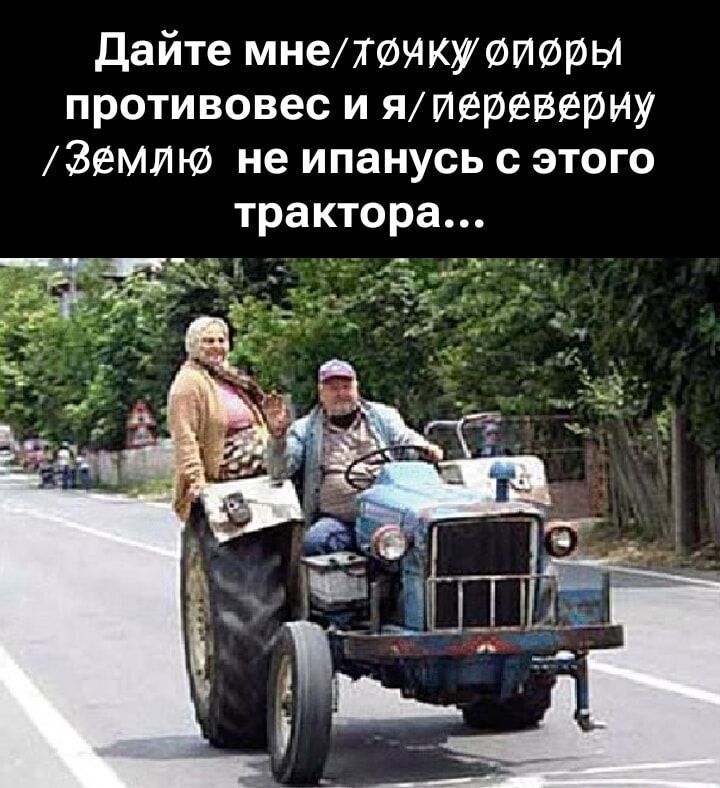 Дайте мне противовес и я переверну Землю, не упануcь с этого трактора...