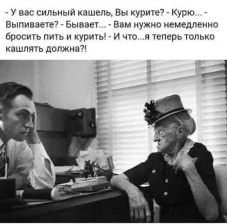 - У вас сильный кашель, Вы курите? - Курю... - Выпиваете? - Бывает... - Вам нужно немедленно бросить пить и курить! - И что...я теперь только кашлять должен?!