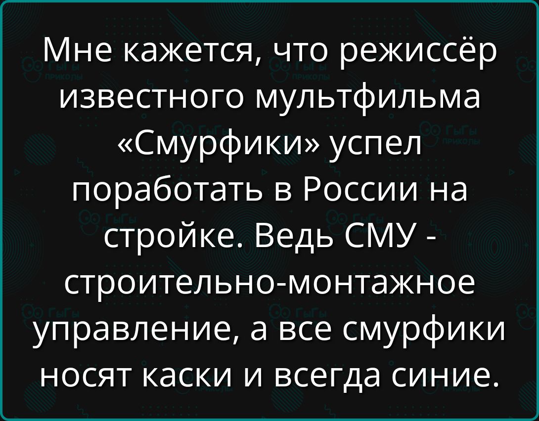 Мне кажется, что режиссёр известного мультфильма «Смурфики» успел поработать в России на стройке. Ведь СМУ - строительно-монтaжное управление, а все смурфики носят каски и всегда синие.