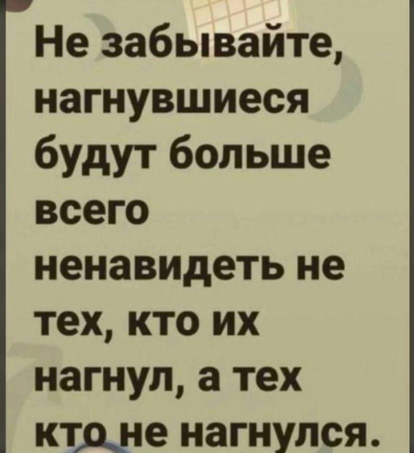 Не забывайте, нагнувшиеся будут больше всего ненавидеть не тех, кто их нагнул, а тех кто не нагнулся.