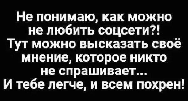Не понимаю, как можно не любить соцсети?! Тут можно высказать своё мнение, которое никто не спрашивает... И тебе легче, и всем похрен!
