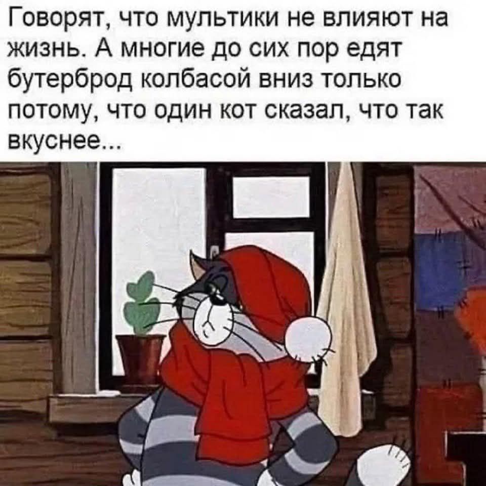 Говорят, что мультфильки не влияют на жизнь. А многие до сих пор едят бутерброд колбасой вниз только потому, что один кот сказал, что так вкуснее...