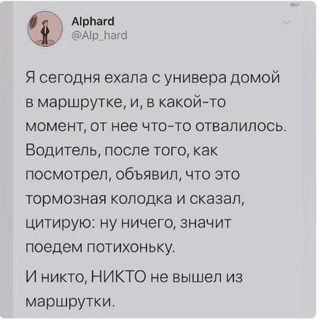 Я сегодня ехала с универа домой 
в маршрутке, и, в какой-то момент, от нее что-то отвалилось. Водитель, после того, как посмотрел, объявил, что это тормозная колодка и сказал, цитирую: ну ничего, значит поедем потихоньку. 
И никто, НИКТО не вышел из маршрутки.