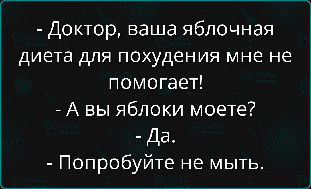 - Доктор, ваша яблочная диета для похудения мне не помогает!\n- А вы яблоки моете?\n- Да.\n- Попробуйте не мыть.