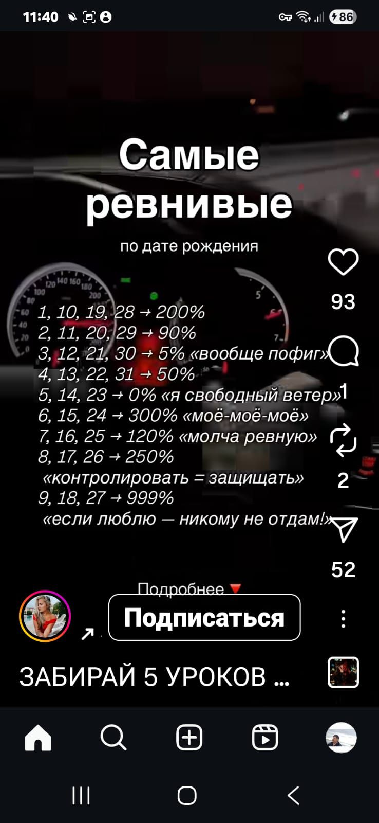 Самые
ревнивые
по дате рождения

1, 10, 19, 28 → 200%
2, 11, 20, 29 → 90%
3, 12, 21, 30 → 5% «вообще пофиг»
4, 13, 22, 31 → 50%
5, 14, 23, 24 → 0% «я свободный ветер»
6, 15, 24 → 300% «моё‑моё‑моё»
7, 16, 25 → 120% «молча ревную»
8, 17, 26 → 250%
«контролировать = защищать»
9, 18, 27 → 999%
«если люблю — никому не отдам!»