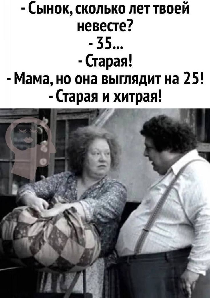 - Сынок, сколько лет твоей невесте? - 35... - Старая! - Мама, но она выглядит на 25! - Старая и хитрая!