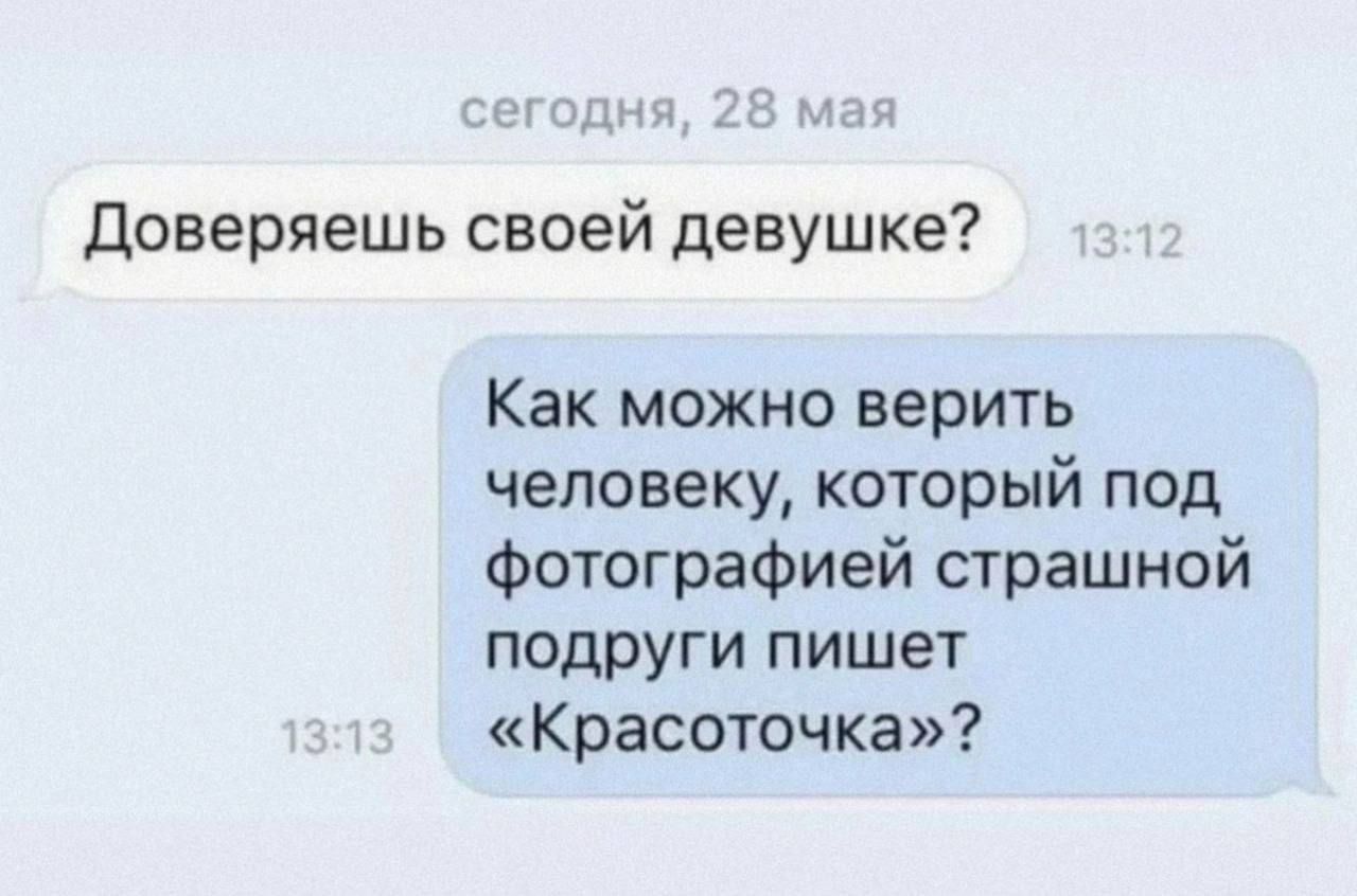 сегодня, 28 май
Доверяешь своей девушке?
Как можно верить человеку, который под фотографией страшной подруги пишет «Красоточка»?