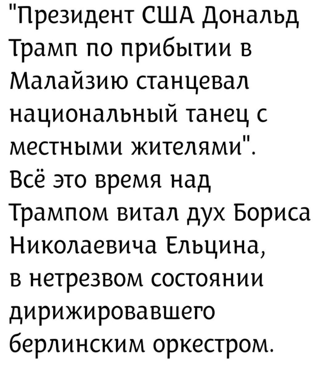 «Президент США Дональд Трамп по прибытию в Малайзию станцевал национальный танец с местными жителями». Всё это время над Трампом витал дух Бориса Николаевича Ельцина, в нетрезвом состоянии дирижировавшего берлинским оркестром.