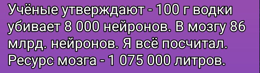 Учёные утверждают - 100 г водки убивает 8 000 нейронов. В мозгу 86 млрд. нейронов. Я всё посчитал. Ресурс мозга - 1 075 000 литров.