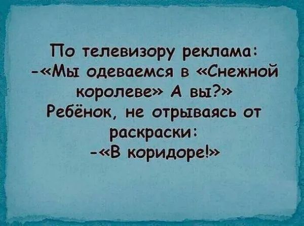 По телевизору реклама: -«Мы одеваемся в «Снежной королеве» А вы?» Ребёнок, не отрываясь от раскраски: -«В коридоре!»