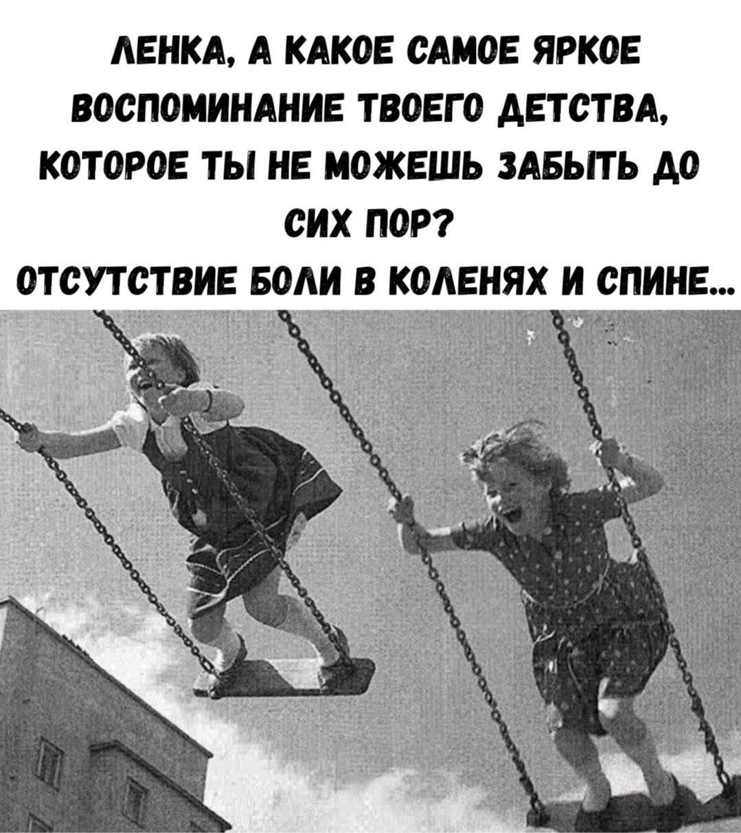 ЛЕНКА, А какое самое яркое воспоминание твоего детства, которое ты не можешь забыть до сих пор? ОТСУТСТВИЕ БОЛИ В КОЛЕНЯХ И СПИНЕ...