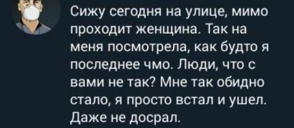 Сижу сегодня на улице, мимо проходит женщина. Так на меня посмотрела, как будто я последний чмо. Люди, что с вами не так? Мне так обидно стало, я просто встал и ушел. Даже не дошрал.