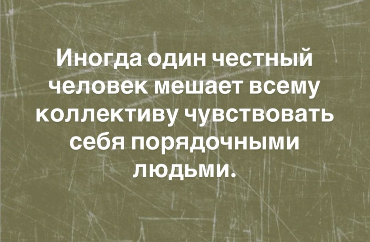 Иногда один честный человек мешает всему коллективу почувствовать себя порядочными людьми.