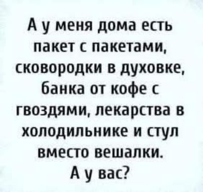 А у меня дома есть пакет с пакетами, сковородки в духовке, банка от кофе с гвоздями, лекарства в холодильнике и стул вместо вешалки. А у вас?